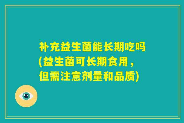 补充益生菌能长期吃吗(益生菌可长期食用，但需注意剂量和品质)