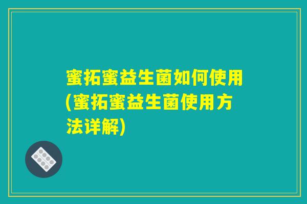 蜜拓蜜益生菌如何使用(蜜拓蜜益生菌使用方法详解)