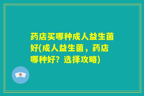 药店买哪种成人益生菌好(成人益生菌，药店哪种好？选择攻略)
