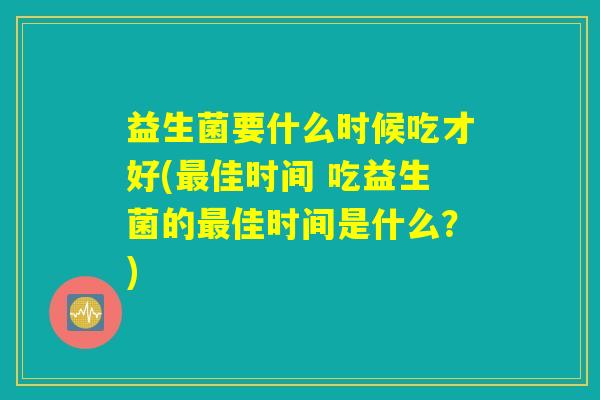 益生菌要什么时候吃才好(最佳时间 吃益生菌的最佳时间是什么？)