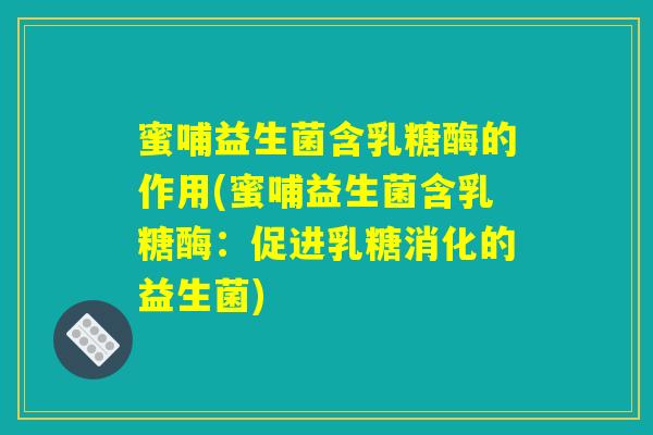 蜜哺益生菌含乳糖酶的作用(蜜哺益生菌含乳糖酶：促进乳糖消化的益生菌)