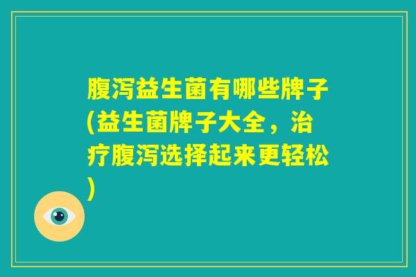腹泻益生菌有哪些牌子(益生菌牌子大全，治疗腹泻选择起来更轻松)