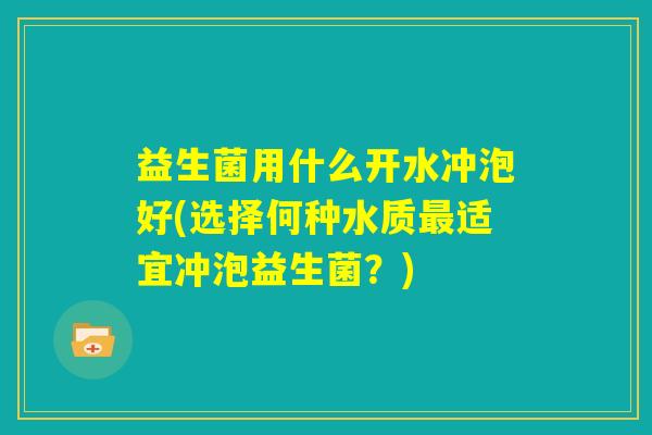 益生菌用什么开水冲泡好(选择何种水质最适宜冲泡益生菌？)
