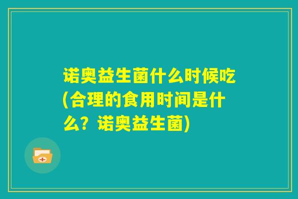 诺奥益生菌什么时候吃(合理的食用时间是什么？诺奥益生菌)