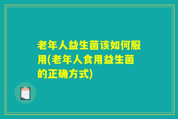 老年人益生菌该如何服用(老年人食用益生菌的正确方式)