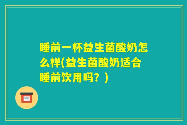 睡前一杯益生菌酸奶怎么样(益生菌酸奶适合睡前饮用吗？)