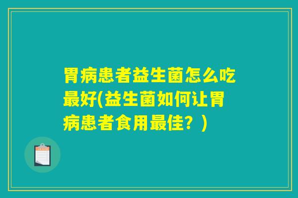 胃病患者益生菌怎么吃最好(益生菌如何让胃病患者食用最佳？)