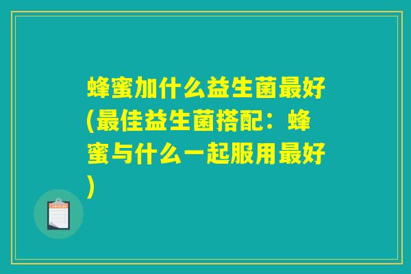 蜂蜜加什么益生菌最好(最佳益生菌搭配：蜂蜜与什么一起服用最好)
