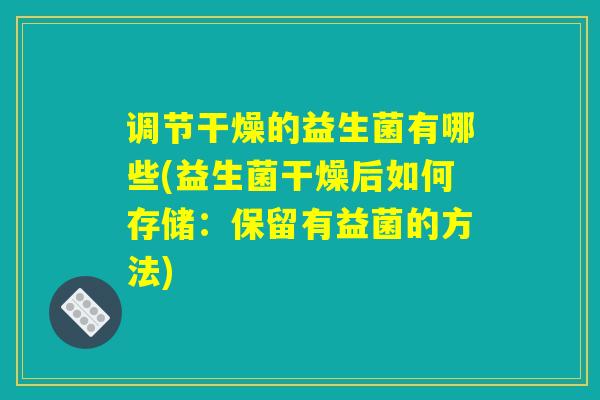 调节干燥的益生菌有哪些(益生菌干燥后如何存储：保留有益菌的方法)