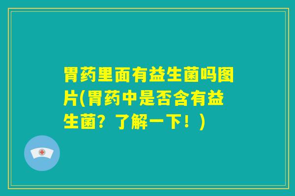 胃药里面有益生菌吗图片(胃药中是否含有益生菌？了解一下！)