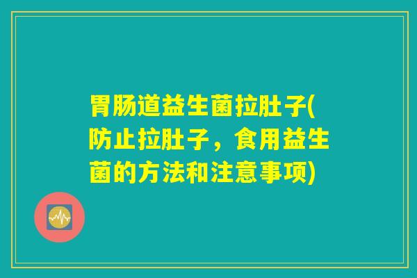 胃肠道益生菌拉肚子(防止拉肚子，食用益生菌的方法和注意事项)