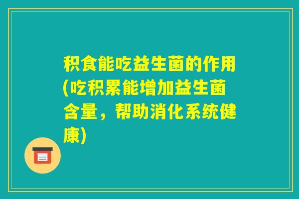 积食能吃益生菌的作用(吃积累能增加益生菌含量，帮助消化系统健康)