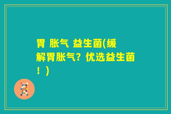胃 胀气 益生菌(缓解胃胀气？优选益生菌！)