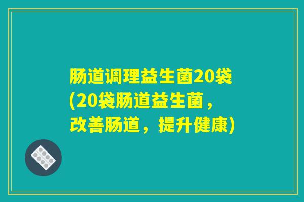 肠道调理益生菌20袋(20袋肠道益生菌，改善肠道，提升健康)