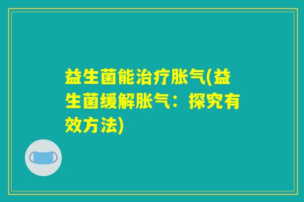 益生菌能治疗胀气(益生菌缓解胀气：探究有效方法)