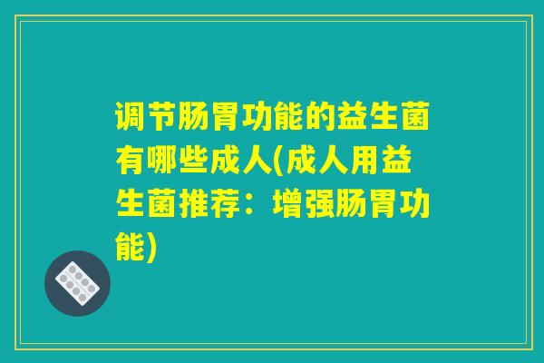 调节肠胃功能的益生菌有哪些成人(成人用益生菌推荐：增强肠胃功能)