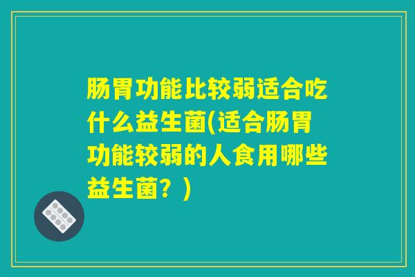 肠胃功能比较弱适合吃什么益生菌(适合肠胃功能较弱的人食用哪些益生菌？)
