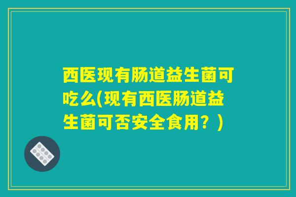 西医现有肠道益生菌可吃么(现有西医肠道益生菌可否安全食用？)