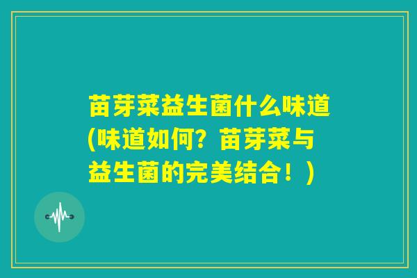 苗芽菜益生菌什么味道(味道如何？苗芽菜与益生菌的完美结合！)