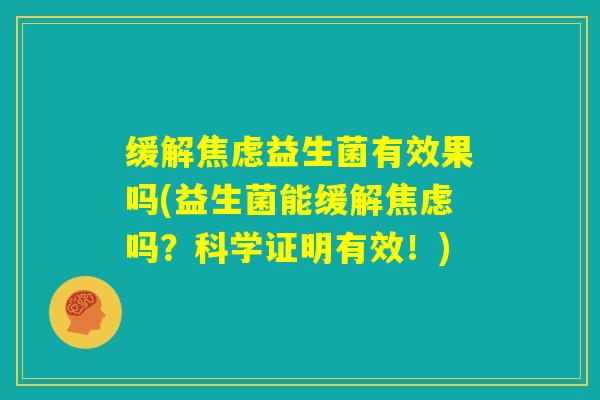 缓解焦虑益生菌有效果吗(益生菌能缓解焦虑吗？科学证明有效！)