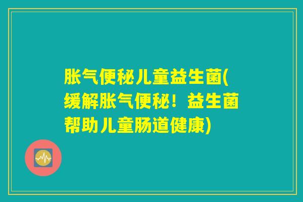 胀气便秘儿童益生菌(缓解胀气便秘！益生菌帮助儿童肠道健康)