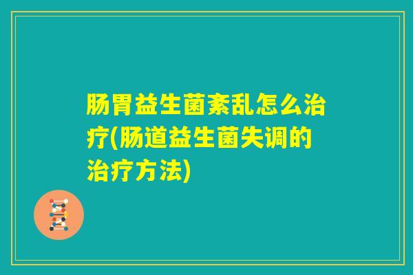 肠胃益生菌紊乱怎么治疗(肠道益生菌失调的治疗方法)