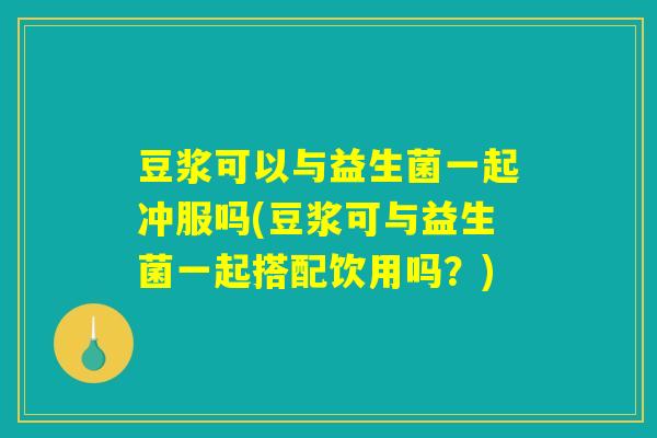 豆浆可以与益生菌一起冲服吗(豆浆可与益生菌一起搭配饮用吗？)
