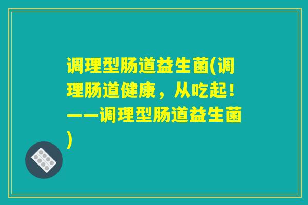 调理型肠道益生菌(调理肠道健康，从吃起！——调理型肠道益生菌)
