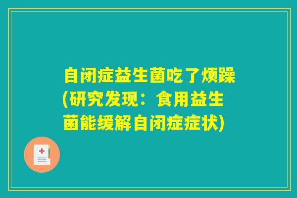自闭症益生菌吃了烦躁(研究发现:食用益生菌能缓解自闭症症状) 自闭症益生菌吃了烦躁(研究发现:食用益生菌能缓解自闭症症状)