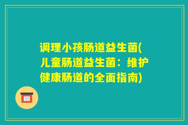 调理小孩肠道益生菌(儿童肠道益生菌：维护健康肠道的全面指南)