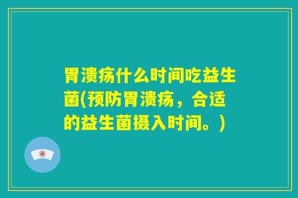 胃溃疡什么时间吃益生菌(预防胃溃疡，合适的益生菌摄入时间。)