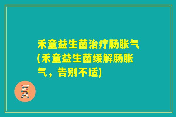 禾童益生菌治疗肠胀气(禾童益生菌缓解肠胀气，告别不适)
