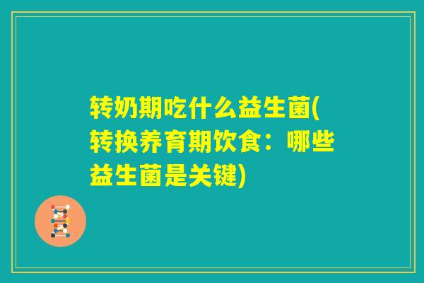 转奶期吃什么益生菌(转换养育期饮食：哪些益生菌是关键)