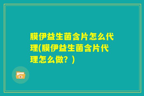 膜伊益生菌含片怎么代理(膜伊益生菌含片代理怎么做？)