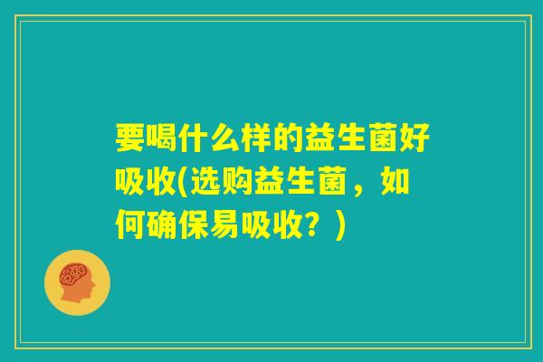 要喝什么样的益生菌好吸收(选购益生菌，如何确保易吸收？)