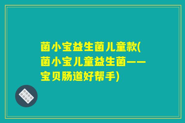 菌小宝益生菌儿童款(菌小宝儿童益生菌——宝贝肠道好帮手)