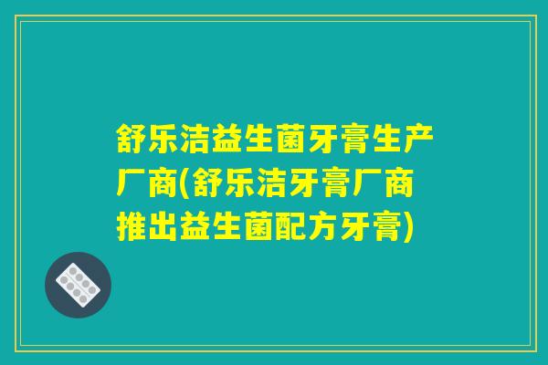 舒乐洁益生菌牙膏生产厂商(舒乐洁牙膏厂商推出益生菌配方牙膏)