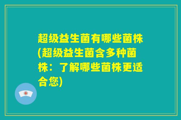 超级益生菌有哪些菌株(超级益生菌含多种菌株:了解哪些菌株更适合您) 超级益生菌有哪些菌株(超级益生菌含多种菌株:了解哪些菌株更适合您)