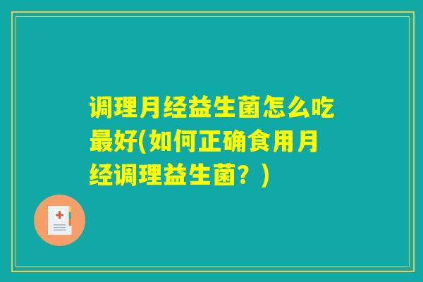 调理月经益生菌怎么吃最好(如何正确食用月经调理益生菌？)