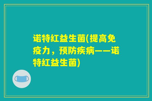 诺特红益生菌(提高免疫力，预防疾病——诺特红益生菌)