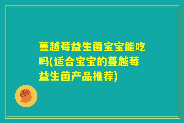 蔓越莓益生菌宝宝能吃吗(适合宝宝的蔓越莓益生菌产品推荐)