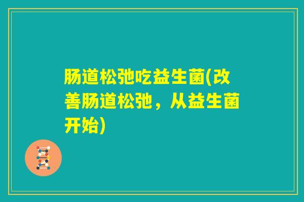 肠道松弛吃益生菌(改善肠道松弛，从益生菌开始)