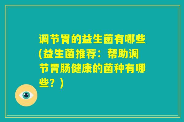 调节胃的益生菌有哪些(益生菌推荐：帮助调节胃肠健康的菌种有哪些？)