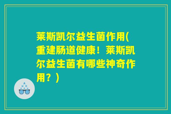 莱斯凯尔益生菌作用(重建肠道健康!莱斯凯尔益生菌有哪些神奇作用?) 莱斯凯尔益生菌作用(重建肠道健康!莱斯凯尔益生菌有哪些神奇作用?)