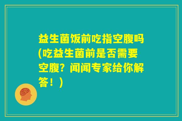 益生菌饭前吃指空腹吗(吃益生菌前是否需要空腹？闻闻专家给你解答！)