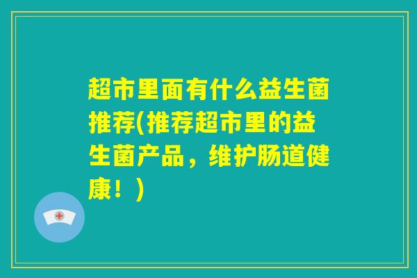 超市里面有什么益生菌推荐(推荐超市里的益生菌产品，维护肠道健康！)