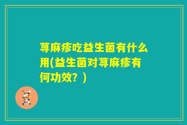 荨麻疹吃益生菌有什么用(益生菌对荨麻疹有何功效？)