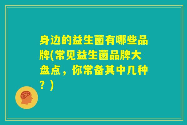 身边的益生菌有哪些品牌(常见益生菌品牌大盘点，你常备其中几种？)