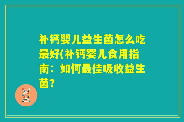 补钙婴儿益生菌怎么吃最好(补钙婴儿食用指南:如何最佳吸收益生菌? 补钙婴儿益生菌怎么吃最好(补钙婴儿食用指南:如何最佳吸收益生菌?
