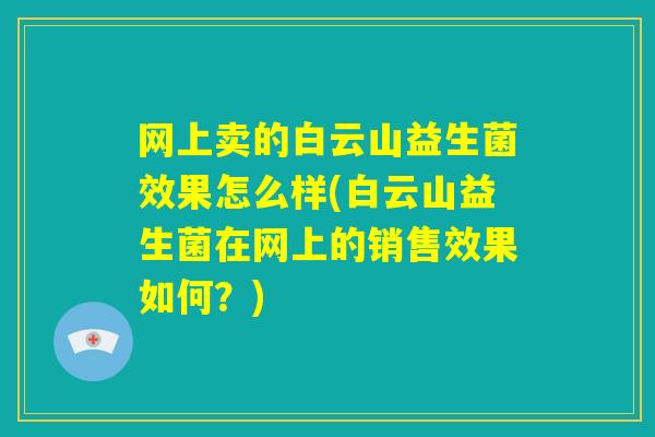 网上卖的白云山益生菌效果怎么样(白云山益生菌在网上的销售效果如何？)